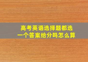 高考英语选择题都选一个答案给分吗怎么算