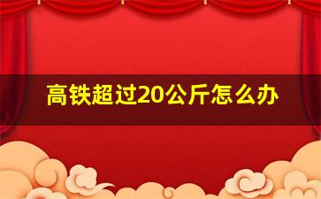 高铁超过20公斤怎么办