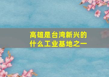 高雄是台湾新兴的什么工业基地之一