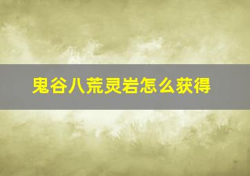 鬼谷八荒灵岩怎么获得