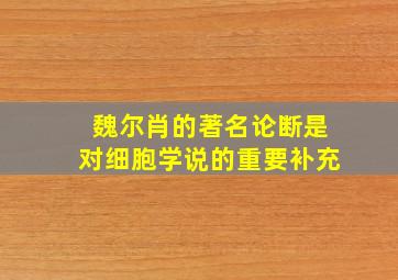 魏尔肖的著名论断是对细胞学说的重要补充