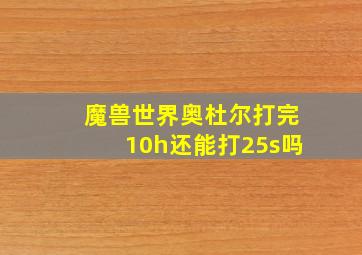 魔兽世界奥杜尔打完10h还能打25s吗