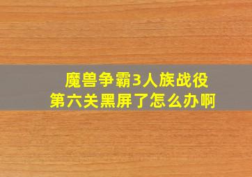 魔兽争霸3人族战役第六关黑屏了怎么办啊