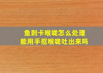 鱼刺卡喉咙怎么处理能用手抠喉咙吐出来吗