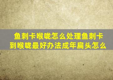 鱼刺卡喉咙怎么处理鱼刺卡到喉咙最好办法成年扁头怎么