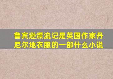 鲁宾逊漂流记是英国作家丹尼尔地衣服的一部什么小说