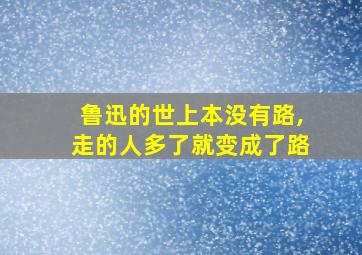 鲁迅的世上本没有路,走的人多了就变成了路