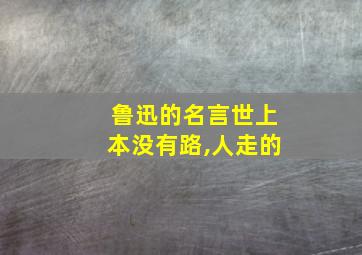 鲁迅的名言世上本没有路,人走的