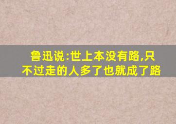 鲁迅说:世上本没有路,只不过走的人多了也就成了路