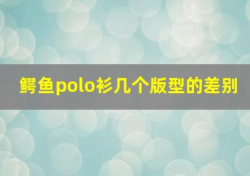 鳄鱼polo衫几个版型的差别