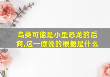 鸟类可能是小型恐龙的后裔,这一假说的根据是什么