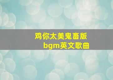 鸡你太美鬼畜版bgm英文歌曲