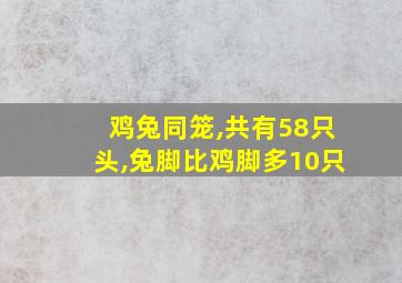 鸡兔同笼,共有58只头,兔脚比鸡脚多10只