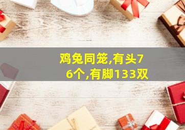 鸡兔同笼,有头76个,有脚133双