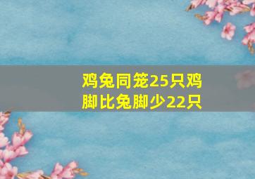 鸡兔同笼25只鸡脚比兔脚少22只