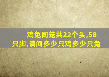 鸡兔同笼共22个头,58只脚,请问多少只鸡多少只兔