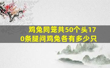 鸡兔同笼共50个头170条腿问鸡兔各有多少只