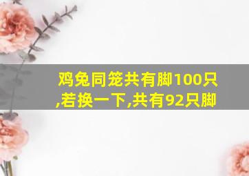 鸡兔同笼共有脚100只,若换一下,共有92只脚