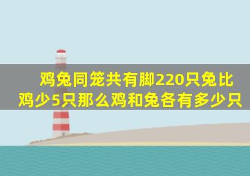 鸡兔同笼共有脚220只兔比鸡少5只那么鸡和兔各有多少只