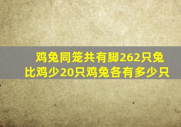 鸡兔同笼共有脚262只兔比鸡少20只鸡兔各有多少只