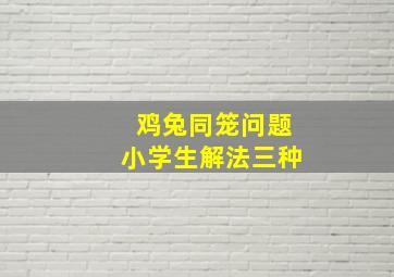 鸡兔同笼问题小学生解法三种