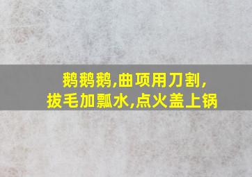 鹅鹅鹅,曲项用刀割,拔毛加瓢水,点火盖上锅