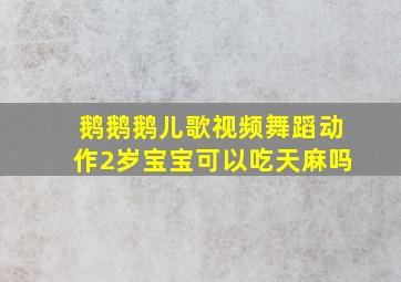 鹅鹅鹅儿歌视频舞蹈动作2岁宝宝可以吃天麻吗