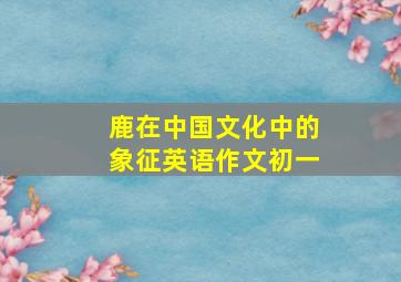 鹿在中国文化中的象征英语作文初一