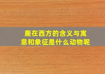 鹿在西方的含义与寓意和象征是什么动物呢