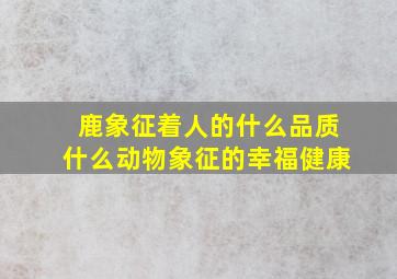 鹿象征着人的什么品质什么动物象征的幸福健康