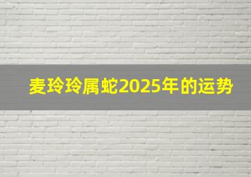 麦玲玲属蛇2025年的运势