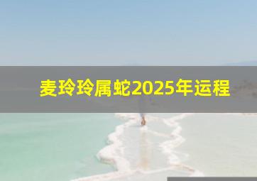 麦玲玲属蛇2025年运程