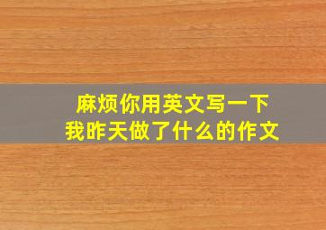 麻烦你用英文写一下我昨天做了什么的作文