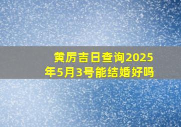 黄厉吉日查询2025年5月3号能结婚好吗