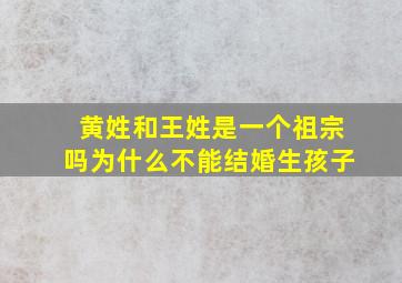 黄姓和王姓是一个祖宗吗为什么不能结婚生孩子