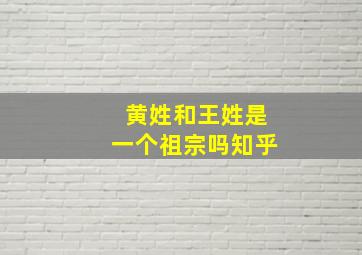 黄姓和王姓是一个祖宗吗知乎