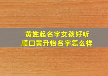 黄姓起名字女孩好听顺口黄升怡名字怎么样