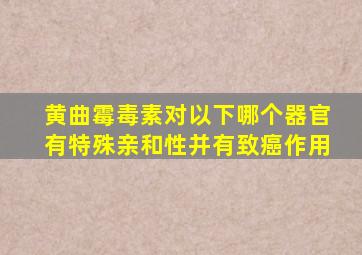 黄曲霉毒素对以下哪个器官有特殊亲和性并有致癌作用