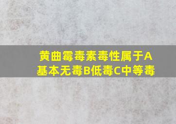 黄曲霉毒素毒性属于A基本无毒B低毒C中等毒