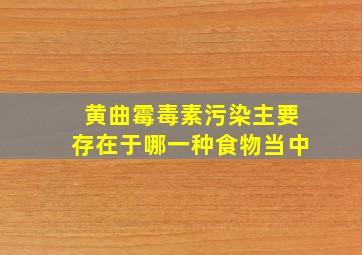 黄曲霉毒素污染主要存在于哪一种食物当中