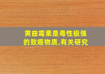 黄曲霉素是毒性极强的致癌物质,有关研究