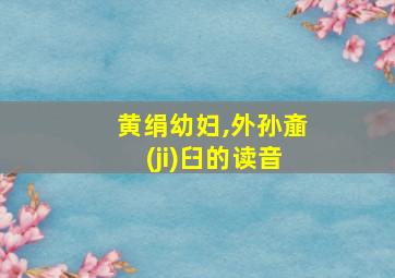 黄绢幼妇,外孙齑(ji)臼的读音