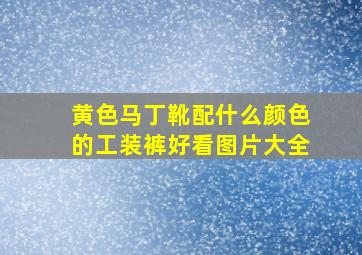 黄色马丁靴配什么颜色的工装裤好看图片大全