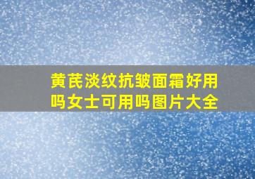 黄芪淡纹抗皱面霜好用吗女士可用吗图片大全