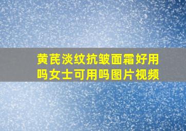 黄芪淡纹抗皱面霜好用吗女士可用吗图片视频