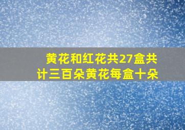 黄花和红花共27盒共计三百朵黄花每盒十朵