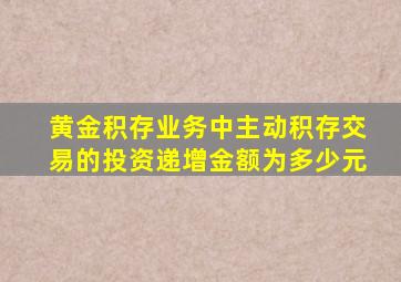 黄金积存业务中主动积存交易的投资递增金额为多少元