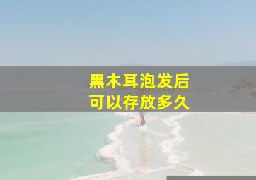 黑木耳泡发后可以存放多久