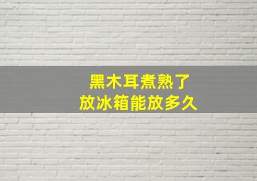 黑木耳煮熟了放冰箱能放多久