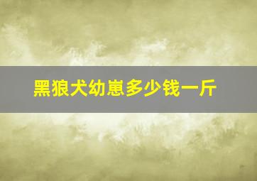 黑狼犬幼崽多少钱一斤